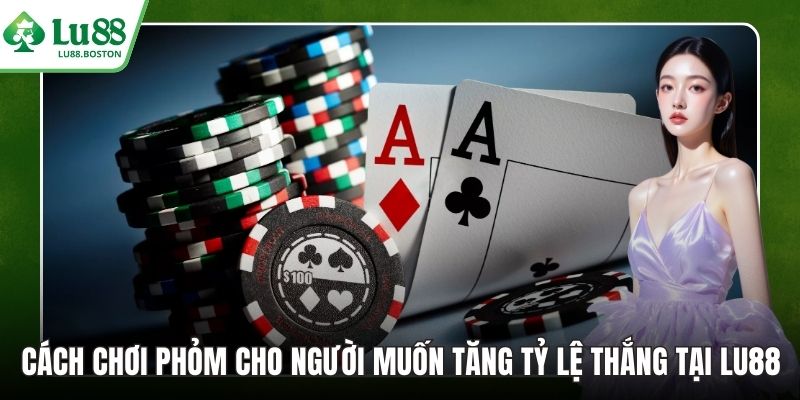 Cách Chơi Phỏm Cho Người Muốn Tăng Tỷ Lệ Thắng Tại LU88