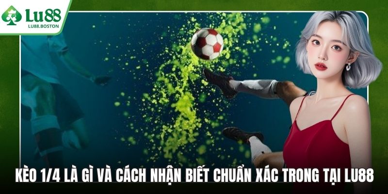 Kèo 1/4 Là Gì Và Cách Nhận Biết Chuẩn Xác Trong Tại LU88