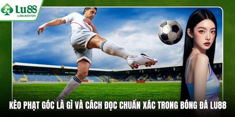 Kèo Phạt Góc Là Gì Và Cách Đọc Chuẩn Xác Trong Bóng Đá LU88