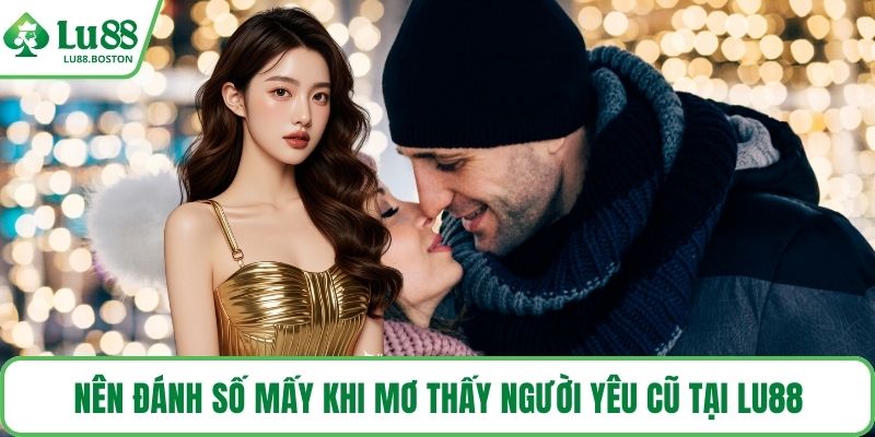 Nên đánh số mấy khi mơ thấy người yêu cũ tại LU88