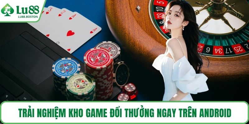 Trải nghiệm kho game đổi thưởng ngay trên Android